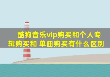 酷狗音乐vip购买和个人专辑购买和 单曲购买有什么区别